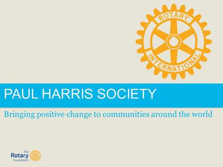 PAUL HARRIS SOCIETY Bringing positive change to communities around the world.