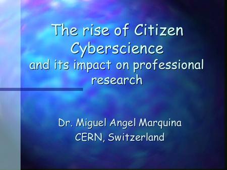The rise of Citizen Cyberscience and its impact on professional research Dr. Miguel Angel Marquina CERN, Switzerland.