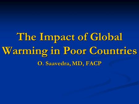The Impact of Global Warming in Poor Countries O. Saavedra, MD, FACP.