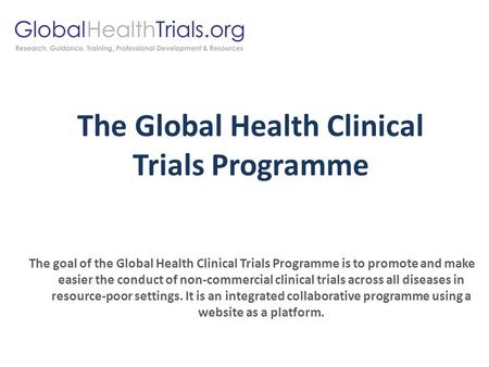 The Global Health Clinical Trials Programme The goal of the Global Health Clinical Trials Programme is to promote and make easier the conduct of non-commercial.