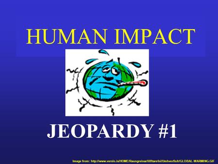 HUMAN IMPACT JEOPARDY #1 Image from: