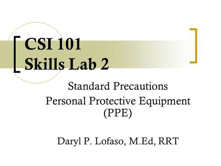 CSI 101 Skills Lab 2 Standard Precautions Personal Protective Equipment (PPE) Daryl P. Lofaso, M.Ed, RRT.