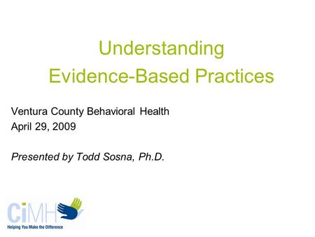Understanding Evidence-Based Practices Ventura County Behavioral Health April 29, 2009 Presented by Todd Sosna, Ph.D.