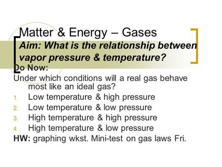Matter & Energy – Gases Aim: What is the relationship between vapor pressure & temperature? Do Now: Under which conditions will a real gas behave most.