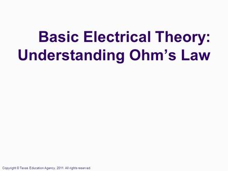 Basic Electrical Theory: Understanding Ohm’s Law Copyright © Texas Education Agency, 2011. All rights reserved.