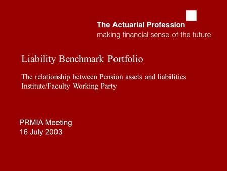  PRMIA Meeting 16 July 2003 Liability Benchmark Portfolio The relationship between Pension assets and liabilities Institute/Faculty Working Party.