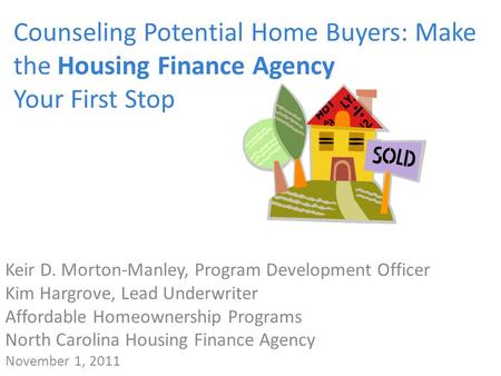 Counseling Potential Home Buyers: Make the Housing Finance Agency Your First Stop Keir D. Morton-Manley, Program Development Officer Kim Hargrove, Lead.