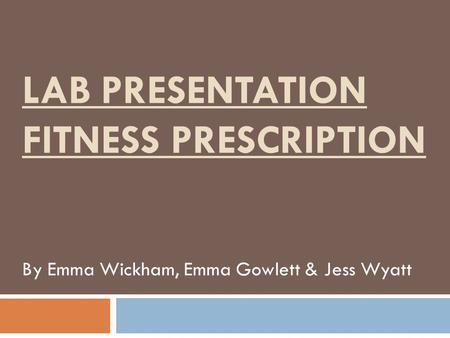LAB PRESENTATION FITNESS PRESCRIPTION By Emma Wickham, Emma Gowlett & Jess Wyatt.