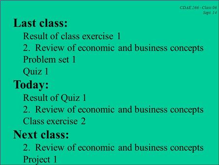CDAE 266 - Class 06 Sept. 14 Last class: Result of class exercise 1 2. Review of economic and business concepts Problem set 1 Quiz 1 Today: Result of Quiz.