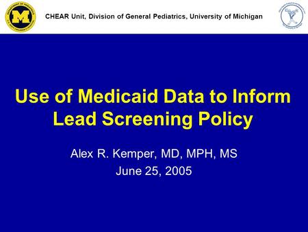 Use of Medicaid Data to Inform Lead Screening Policy Alex R. Kemper, MD, MPH, MS June 25, 2005 CHEAR Unit, Division of General Pediatrics, University of.