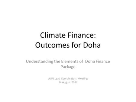 Climate Finance: Outcomes for Doha Understanding the Elements of Doha Finance Package AGN Lead Coordinators Meeting 14 August 2012.