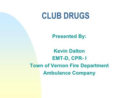 CLUB DRUGS Presented By: Kevin Dalton EMT-D, CPR- I Town of Vernon Fire Department Ambulance Company.
