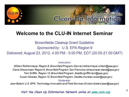 1 Welcome to the CLU-IN Internet Seminar Brownfields Cleanup Grant Guideline Sponsored by: U.S. EPA Region 9 Delivered: August 23, 2012, 4:00 PM - 5:00.