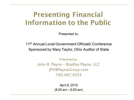 Presenting Financial Information to the Public Presented to: 11 th Annual Local Government Officials’ Conference Sponsored by Mary Taylor, Ohio Auditor.
