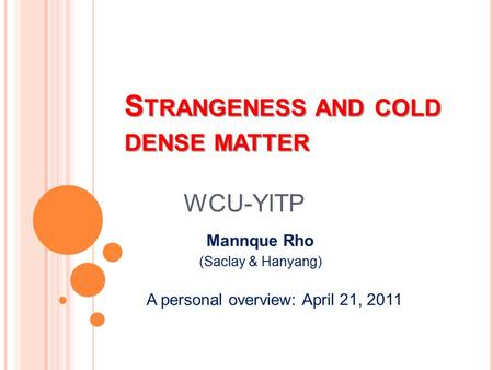 S TRANGENESS AND COLD DENSE MATTER WCU-YITP Mannque Rho (Saclay & Hanyang) A personal overview: April 21, 2011.