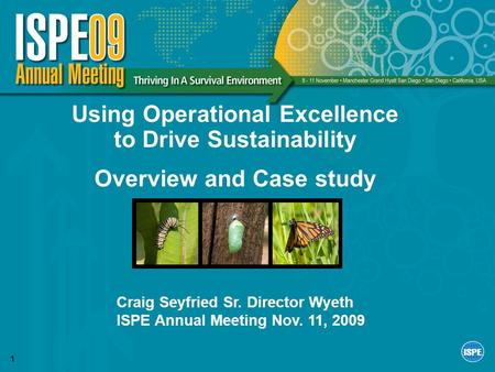 1 Using Operational Excellence to Drive Sustainability Overview and Case study Craig Seyfried Sr. Director Wyeth ISPE Annual Meeting Nov. 11, 2009.