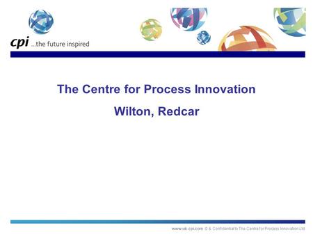 Www.uk-cpi.com © & Confidential to The Centre for Process Innovation Ltd The Centre for Process Innovation Wilton, Redcar.