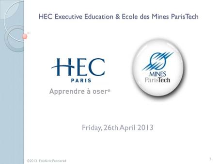 HEC Executive Education & Ecole des Mines ParisTech HEC Executive Education & Ecole des Mines ParisTech Friday, 26th April 2013 1 ©2013 Frédéric Pennerad.