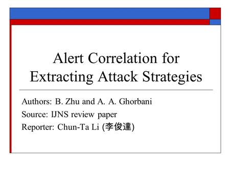 Alert Correlation for Extracting Attack Strategies Authors: B. Zhu and A. A. Ghorbani Source: IJNS review paper Reporter: Chun-Ta Li ( 李俊達 )