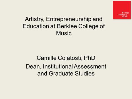 Artistry, Entrepreneurship and Education at Berklee College of Music Camille Colatosti, PhD Dean, Institutional Assessment and Graduate Studies.