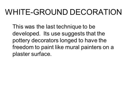 WHITE-GROUND DECORATION This was the last technique to be developed. Its use suggests that the pottery decorators longed to have the freedom to paint like.