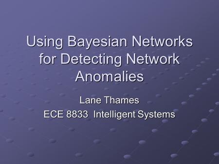 Using Bayesian Networks for Detecting Network Anomalies Lane Thames ECE 8833 Intelligent Systems.