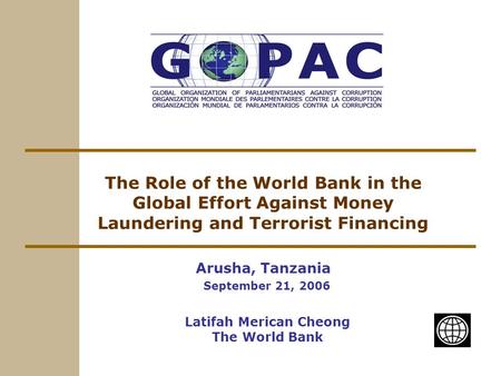 The Role of the World Bank in the Global Effort Against Money Laundering and Terrorist Financing Arusha, Tanzania September 21, 2006 Latifah Merican Cheong.