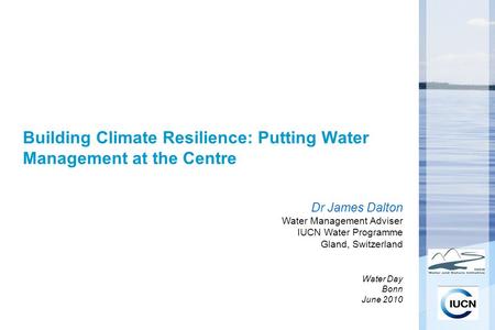 Building Climate Resilience: Putting Water Management at the Centre Dr James Dalton Water Management Adviser IUCN Water Programme Gland, Switzerland Water.