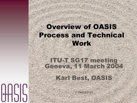 © OASIS 2004 Overview of OASIS Process and Technical Work ITU-T SG17 meeting Geneva, 11 March 2004 Karl Best, OASIS.