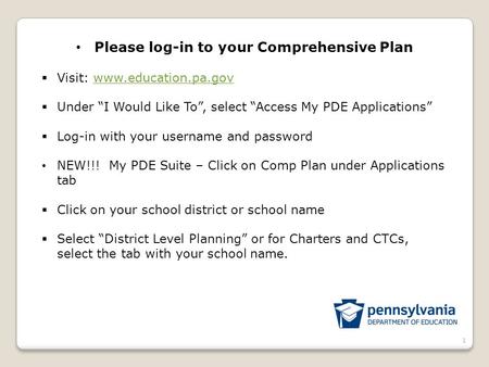 1 Please log-in to your Comprehensive Plan  Visit: www.education.pa.govwww.education.pa.gov  Under “I Would Like To”, select “Access My PDE Applications”