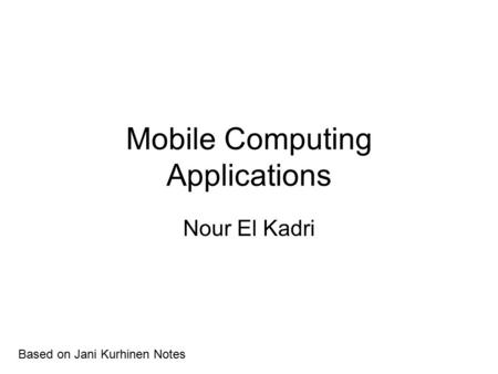 Mobile Computing Applications Nour El Kadri Based on Jani Kurhinen Notes.