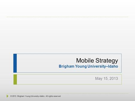 Mobile Strategy Brigham Young University–Idaho May 15, 2013 © 2013, Brigham Young University–Idaho. All rights reserved.