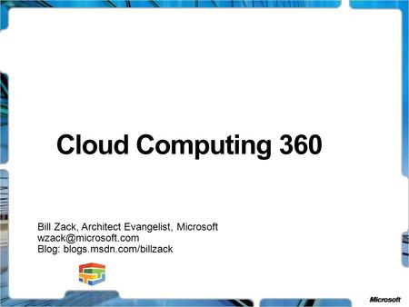 Cloud Computing 360 Bill Zack, Architect Evangelist, Microsoft Blog: blogs.msdn.com/billzack.