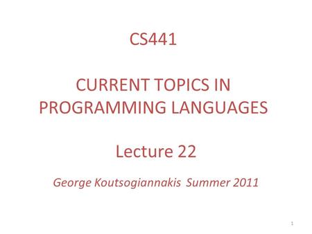 1 Lecture 22 George Koutsogiannakis Summer 2011 CS441 CURRENT TOPICS IN PROGRAMMING LANGUAGES.