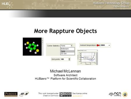 1 More Rappture Objects Michael McLennan Software Architect HUBzero™ Platform for Scientific Collaboration This work licensed under Creative Commons See.