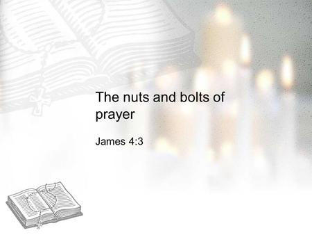 The nuts and bolts of prayer James 4:3. open  CcvJEhttp://www.youtube.com/watch?v=SjyyBo CcvJE.