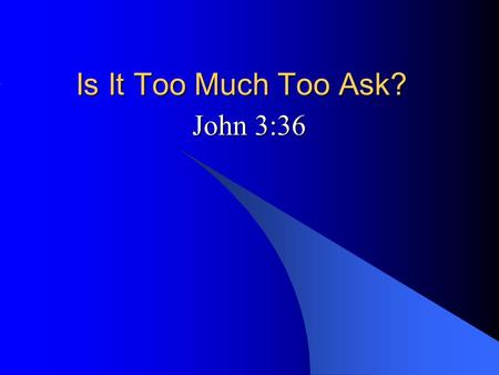Is It Too Much Too Ask? John 3:36. 36 “He who believes in the Son has eternal life; but he who does not obey the Son will not see life, but the wrath.
