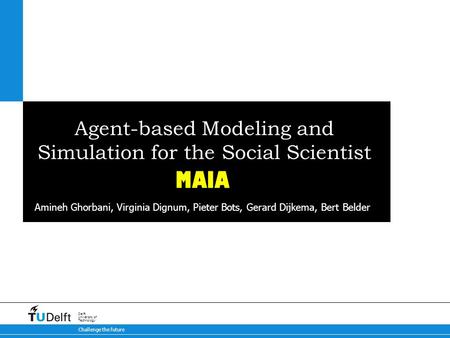 Challenge the future Delft University of Technology Agent-based Modeling and Simulation for the Social Scientist MAIA Amineh Ghorbani, Virginia Dignum,