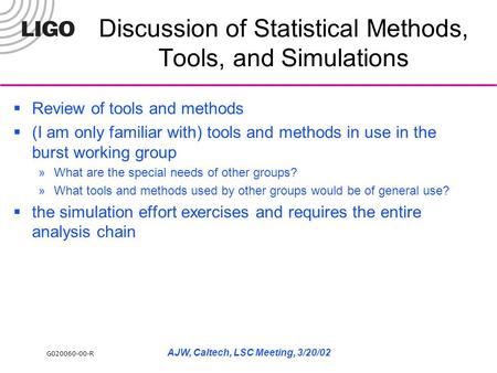 G020060-00-R AJW, Caltech, LSC Meeting, 3/20/02 Discussion of Statistical Methods, Tools, and Simulations  Review of tools and methods  (I am only familiar.
