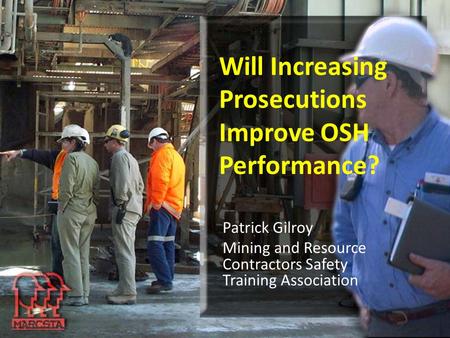 Will Increasing Prosecutions Improve OSH Performance? Patrick Gilroy Mining and Resource Contractors Safety Training Association.