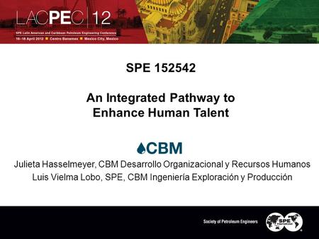 SPE 152542 An Integrated Pathway to Enhance Human Talent Julieta Hasselmeyer, CBM Desarrollo Organizacional y Recursos Humanos Luis Vielma Lobo, SPE, CBM.