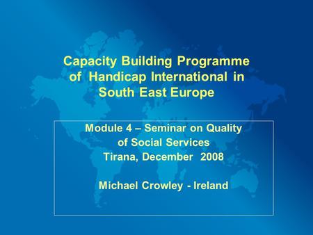 Capacity Building Programme of Handicap International in South East Europe Module 4 – Seminar on Quality of Social Services Tirana, December 2008 Michael.