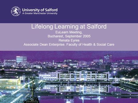 Lifelong Learning at Salford EuLearn Meeting, Bucharest, September 2005 Renata Eyres Associate Dean Enterprise. Faculty of Health & Social Care.