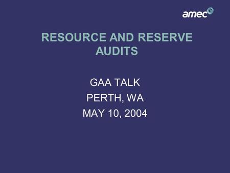 RESOURCE AND RESERVE AUDITS GAA TALK PERTH, WA MAY 10, 2004.