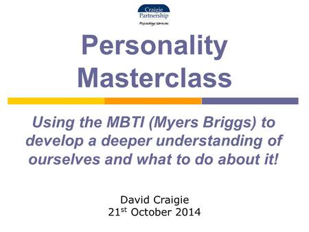 Personality Masterclass Using the MBTI (Myers Briggs) to develop a deeper understanding of ourselves and what to do about it! David Craigie 21 st October.