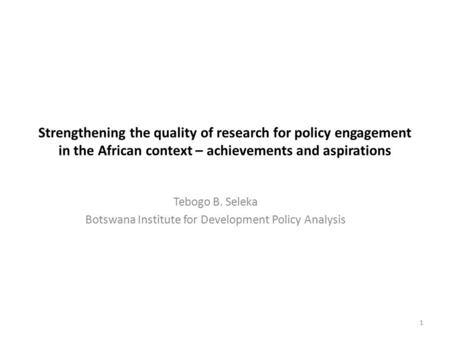 Strengthening the quality of research for policy engagement in the African context – achievements and aspirations Tebogo B. Seleka Botswana Institute for.