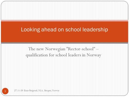 The new Norwegian ”Rector-school” – qualification for school leaders in Norway Looking ahead on school leadership 1 27.11.09 Einar Reigstad, NLA, Bergen,