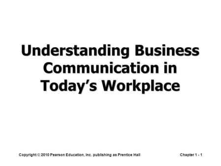 Copyright © 2010 Pearson Education, Inc. publishing as Prentice HallChapter 1 - 1 Understanding Business Communication in Today’s Workplace.