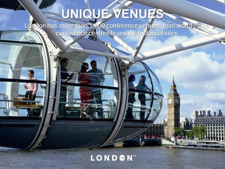 UNIQUE VENUES London has more than 1,000 conference venues, from world-class conference centres to unique historical sites London Eye.