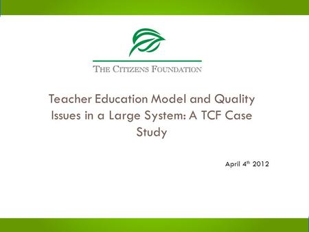 Teacher Education Model and Quality Issues in a Large System: A TCF Case Study April 4 th 2012.